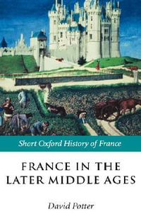 France in the Later Middle Ages 1200-1500 : Short Oxford History of France - David Potter