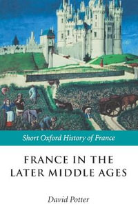 France in the Later Middle Ages 1200-1500 : Short Oxford History of France - David Potter