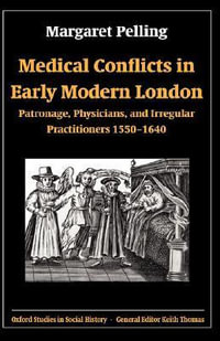 Medical Conflicts in Early Modern London : Patronage, Physicians, and Irregular Practitioners 1550-1640 - Margaret Pelling