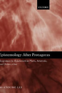 Epistemology After Protagoras : Responses to Relativism in Plato, Aristotle, and Democritus - Mi-Kyoung Lee