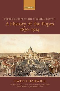 A History of the Popes 1830-1914 : Oxford History of the Christan Church - Owen Chadwick