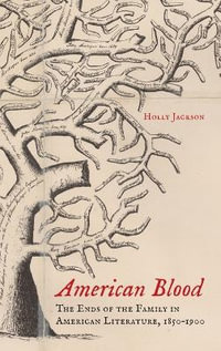 American Blood : The Ends of the Family in American Literature, 1850-1900 - Holly Jackson