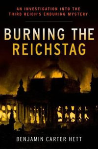 Burning the Reichstag : An Investigation into the Third Reich's Enduring Mystery - Benjamin Carter Hett