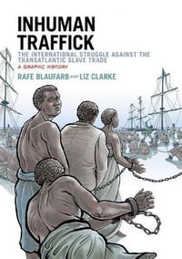 Inhuman Traffick: The International Struggle against the Transatlantic Slave : The International Struggle against the Transatlantic Slave Trade, A Graphic History - Rafe Blaufarb