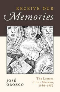 Receive Our Memories : The Letters of Luz Moreno, 1950-1952 - JosÃ© Orozco