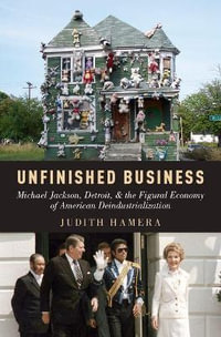 Unfinished Business : Michael Jackson, Detroit, and the Figural Economy of American Deindustrializat - Judith Hamera