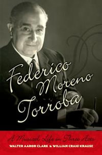 Federico Moreno Torroba : A Musical Life in Three Acts - Walter Aaron Clark