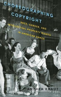 Choreographing Copyright : Race, Gender, and Intellectual Property Rights in American Dance - Anthea Kraut