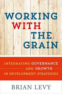 Working with the Grain : Integrating Governance and Growth in Development Strategies - Brian  Levy