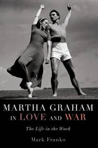 Martha Graham in Love and War : The Life in the Work - Mark Franko