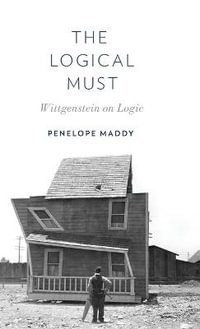 The Logical Must : Wittgenstein on Logic - Penelope Maddy