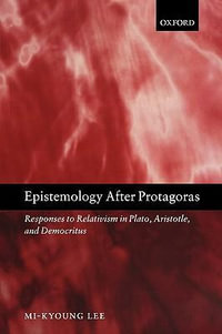 Epistemology After Protagoras : Responses to Relativism in Plato, Aristotle, and Democritus - Mi-Kyoung Lee