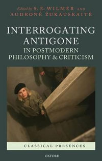 Interrogating Antigone in Postmodern Philosophy and Criticism : Classical Presences - S.E. Wilmer