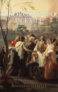 Risorgimento in Exile : Italian Emigres and the Liberal International in the Post-Napoleonic Era - Maurizio Isabella