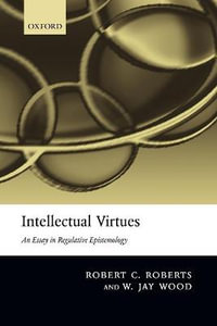 Intellectual Virtues : An Essay in Regulative Epistemology - Robert C. Roberts