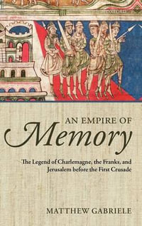 An Empire of Memory : The Legend of Charlemagne, the Franks, and Jerusalem before the First Crusade - Matthew Gabriele