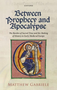 Between Prophecy and Apocalypse The Burden of Sacred Time and the Making of Hist : The Burden of Sacred Time and the Making of History in Early Medieval Europe - Matthew Gabriele