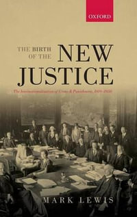 Birth of the New Justice : The Internationalization of Crime and Punishment, 1919-1950 - Mark Lewis