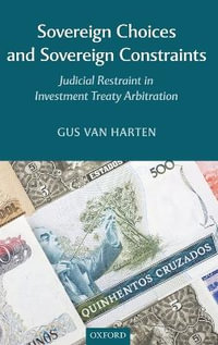 Sovereign Choices and Sovereign Constraints : Judicial Restraint in Investment Treaty Arbitration - Gus Van Harten