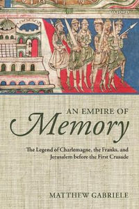 An Empire of Memory : The Legend of Charlemagne, the Franks, and Jerusalem before the First Crusade - Matthew Gabriele