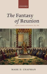 The Fantasy of Reunion : Anglicans, Catholics, and Ecumenism, 1833-1882 - Mark D. Chapman