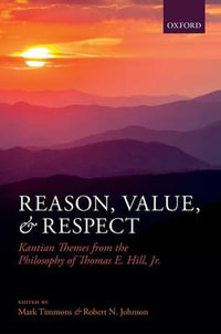 Reason, Value, and Respect : Kantian Themes from the Philosophy of Thomas E. Hill, Jr. - Mark Timmons
