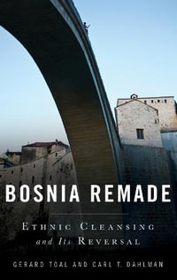 Bosnia Remade : Ethnic Cleansing and Its Reversal - Gerard Toal