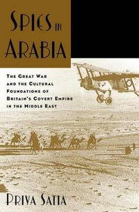 Spies in Arabia: The Great War and the Cultural Foundations of Britain's : The Great War and the Cultural Foundations of Britain's Covert Empire in the Middle East - Priya Satia