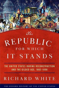 The Republic for Which It Stands : The United States during Reconstruction and the Gilded Age, 1865-1896 - Richard White