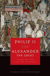 Philip II and Alexander the Great : Father and Son, Lives and Afterlives - Elizabeth Carney