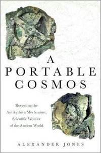 A Portable Cosmos : The Antikythera Mechanism in Greek Culture and Science - Alexander Jones