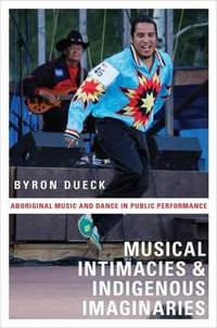 Musical Intimacies and Indigenous Imaginaries : Aboriginal Music and Dance in Public Performance - Byron Dueck