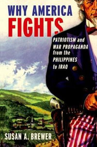 Why America Fights : Patriotism and War Propaganda from the Philippines to Iraq - Susan A. Brewer