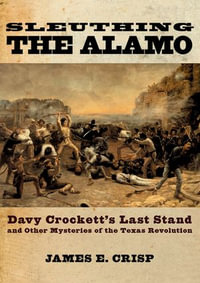 Sleuthing the Alamo: Davy Crockett's Last Stand and Other Mysteries of the Texas Revolution : Davy Crockett's Last Stand and Other Mysteries of the Texas Revolution - James E. Crisp