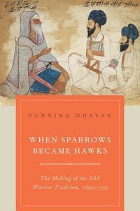 When Sparrows Became Hawks : The Making of the Sikh Warrior Tradition, 1699-1799 - Purnima Dhavan