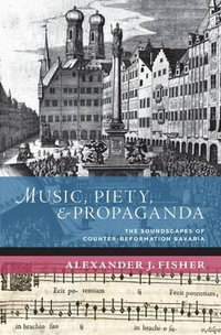 Music, Piety, and Propaganda : The Soundscape of Counter-Reformation Bavaria - Alexander J. Fisher