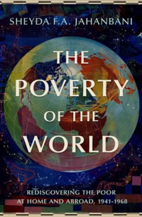 The Poverty of the World Rediscovering the Poor at Home and Abroad, 1941-1968 : Rediscovering the Poor at Home and Abroad, 1941-1968 - Sheyda F.A. Jahanbani