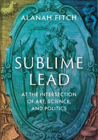 Sublime Lead At the Intersection of Art, Science, and Politics : At the Intersection of Art, Science, and Politics - Alanah Fitch