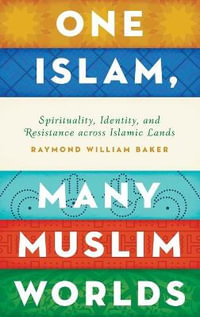 One Islam, Many Muslim Worlds : Spirituality, Identity, and Resistance across the Islamic World - Raymond William Baker