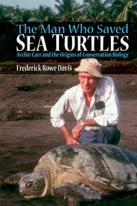 The Man Who Saved Sea Turtles : Archie Carr and the Origins of Conservation Biology - Frederick Davis