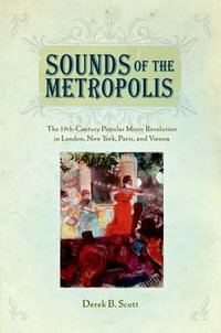 Sounds of the Metropolis : The 19th Century Popular Music Revolution in London, New York, Paris and Vienna - Derek B. Scott