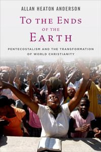 To the Ends of the Earth: Pentecostalism and the Transformation of World Christianity : Pentecostalism and the Transformation of World Christianity - Allan Heaton Anderson