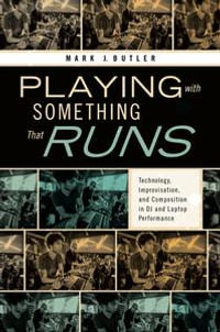 Playing with Something That Runs : Technology, Improvisation, and Composition in DJ and Laptop Performance - Mark J. Butler