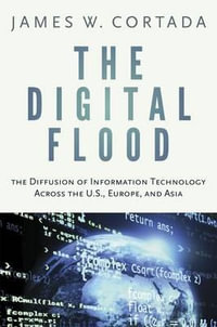 The Digital Flood : The Diffusion of Information Technology Across the U.S., Europe, and Asia - James W. Cortada