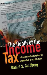 The Death of the Income Tax : A Progressive Consumption Tax and the Path to Fiscal Reform - Daniel S. Goldberg