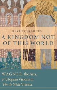 A Kingdom Not of This World : Wagner, the Arts, and Utopian Visions in Fin-de-Siecle Vienna - Kevin C. Karnes