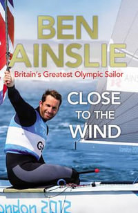 Ben Ainslie: Close to the Wind : Britain's Greatest Olympic Sailor - Ben Ainslie