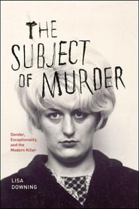 The Subject of Murder : Gender, Exceptionality, and the Modern Killer - Lisa Downing