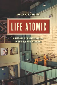 Life Atomic : A History of Radioisotopes in Science and Medicine - Angela N. H. Creager