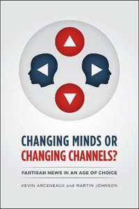 CHANGING MINDS OR CHANGING CHANNELS? - PARTISANNEWS IN AN AGE OF CHOICE : Chicago Studies in American Politics - Kevin Arceneaux